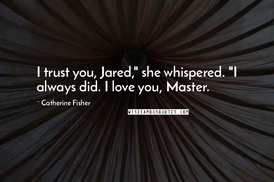 Catherine Fisher Quotes: I trust you, Jared," she whispered. "I always did. I love you, Master.