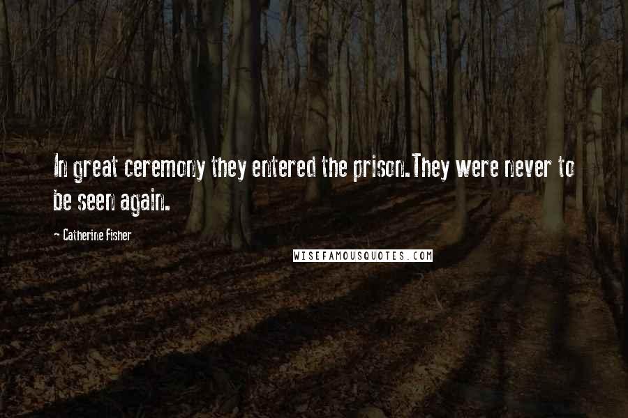 Catherine Fisher Quotes: In great ceremony they entered the prison.They were never to be seen again.