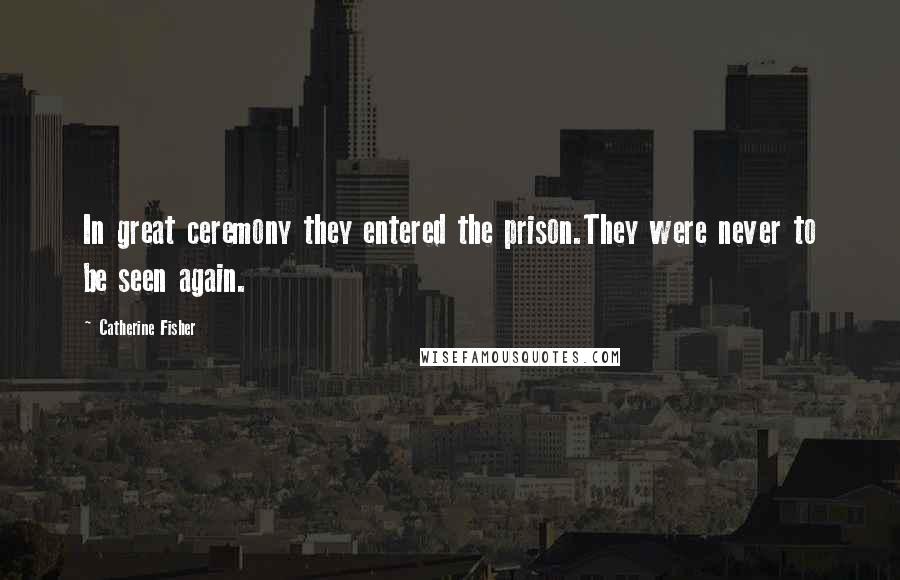 Catherine Fisher Quotes: In great ceremony they entered the prison.They were never to be seen again.