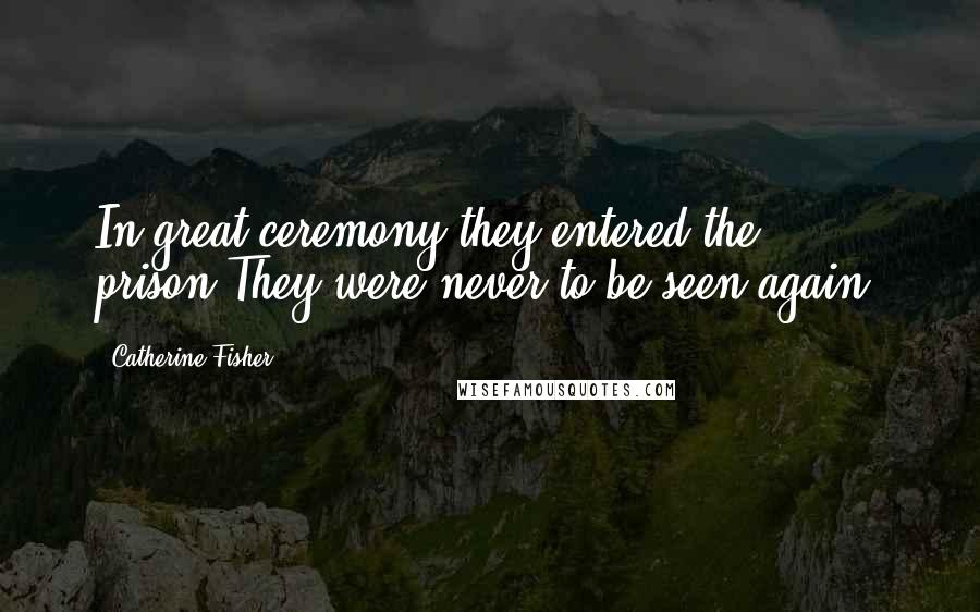 Catherine Fisher Quotes: In great ceremony they entered the prison.They were never to be seen again.