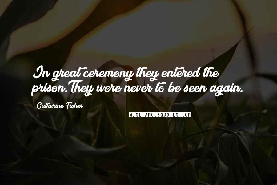 Catherine Fisher Quotes: In great ceremony they entered the prison.They were never to be seen again.