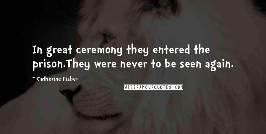 Catherine Fisher Quotes: In great ceremony they entered the prison.They were never to be seen again.