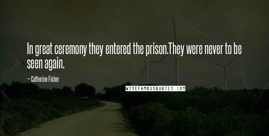 Catherine Fisher Quotes: In great ceremony they entered the prison.They were never to be seen again.