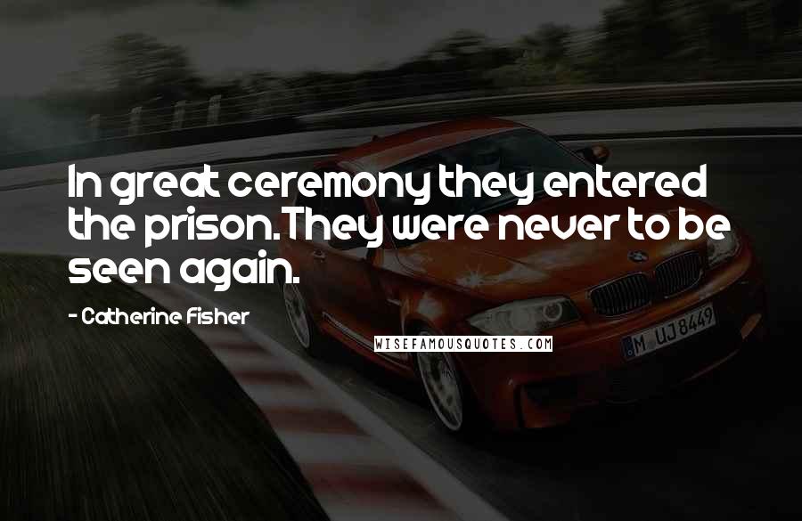 Catherine Fisher Quotes: In great ceremony they entered the prison.They were never to be seen again.