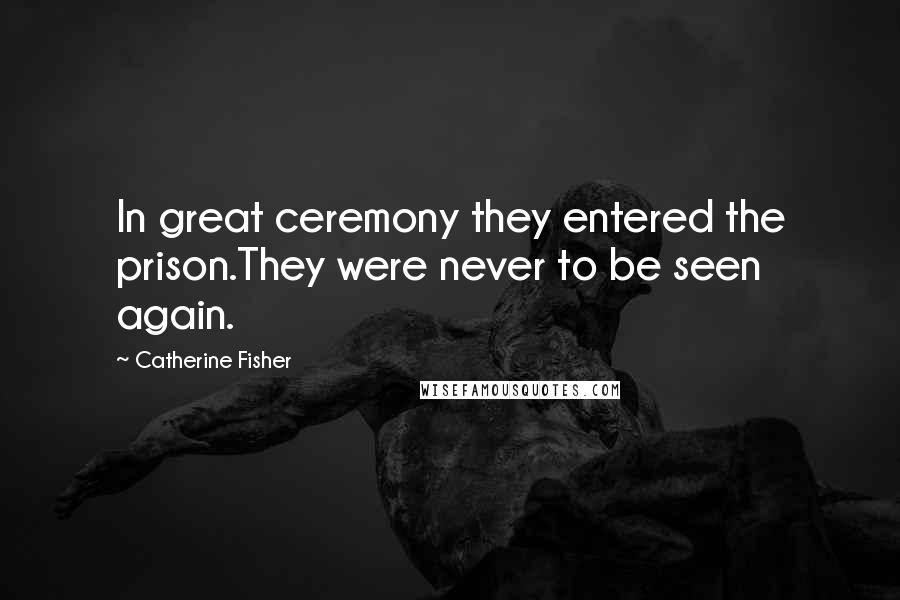 Catherine Fisher Quotes: In great ceremony they entered the prison.They were never to be seen again.