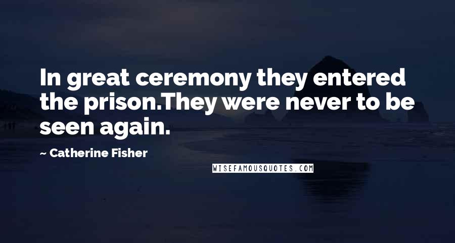 Catherine Fisher Quotes: In great ceremony they entered the prison.They were never to be seen again.