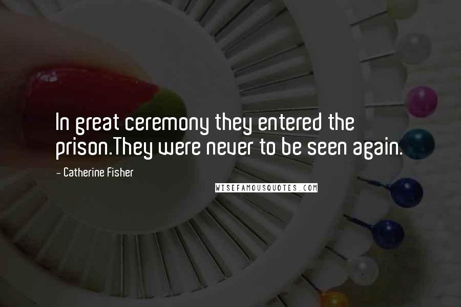 Catherine Fisher Quotes: In great ceremony they entered the prison.They were never to be seen again.