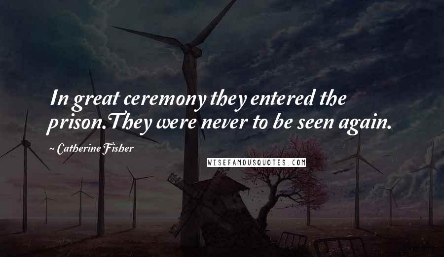Catherine Fisher Quotes: In great ceremony they entered the prison.They were never to be seen again.