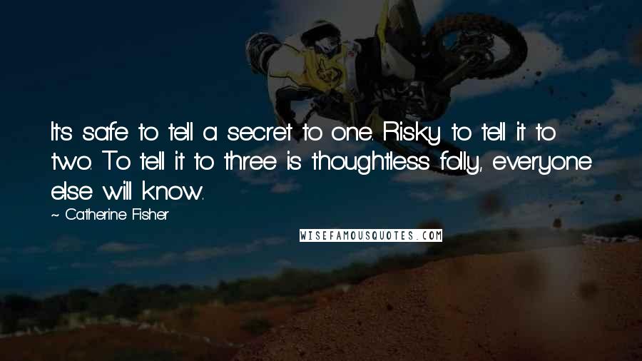 Catherine Fisher Quotes: It's safe to tell a secret to one. Risky to tell it to two. To tell it to three is thoughtless folly, everyone else will know.