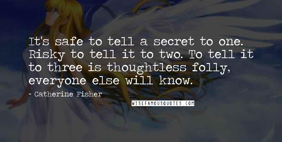 Catherine Fisher Quotes: It's safe to tell a secret to one. Risky to tell it to two. To tell it to three is thoughtless folly, everyone else will know.
