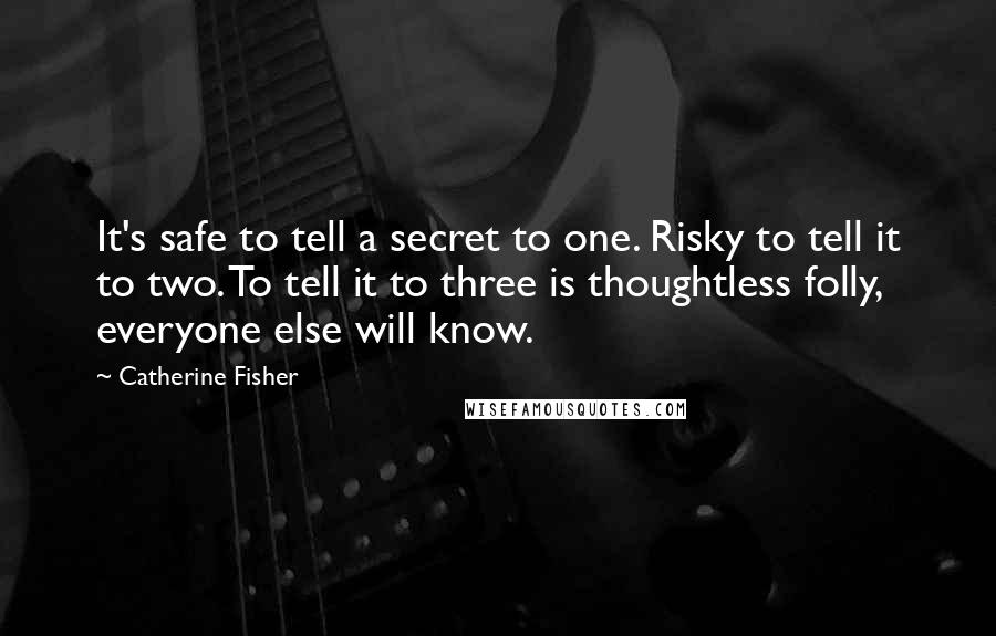 Catherine Fisher Quotes: It's safe to tell a secret to one. Risky to tell it to two. To tell it to three is thoughtless folly, everyone else will know.