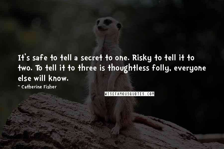 Catherine Fisher Quotes: It's safe to tell a secret to one. Risky to tell it to two. To tell it to three is thoughtless folly, everyone else will know.