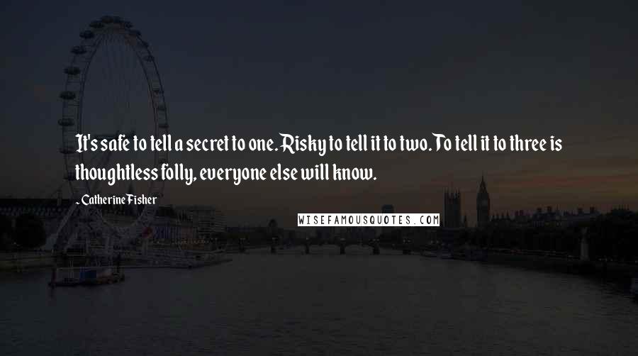 Catherine Fisher Quotes: It's safe to tell a secret to one. Risky to tell it to two. To tell it to three is thoughtless folly, everyone else will know.