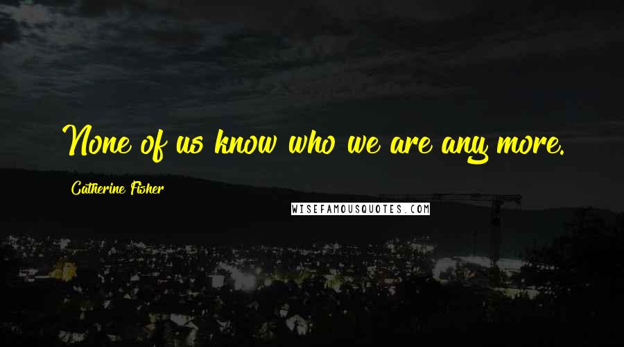 Catherine Fisher Quotes: None of us know who we are any more.