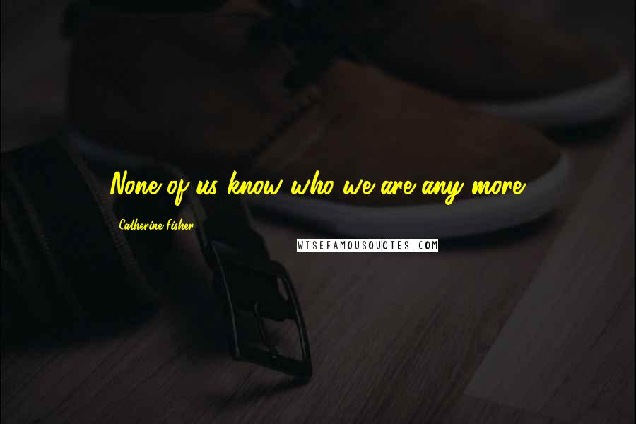Catherine Fisher Quotes: None of us know who we are any more.
