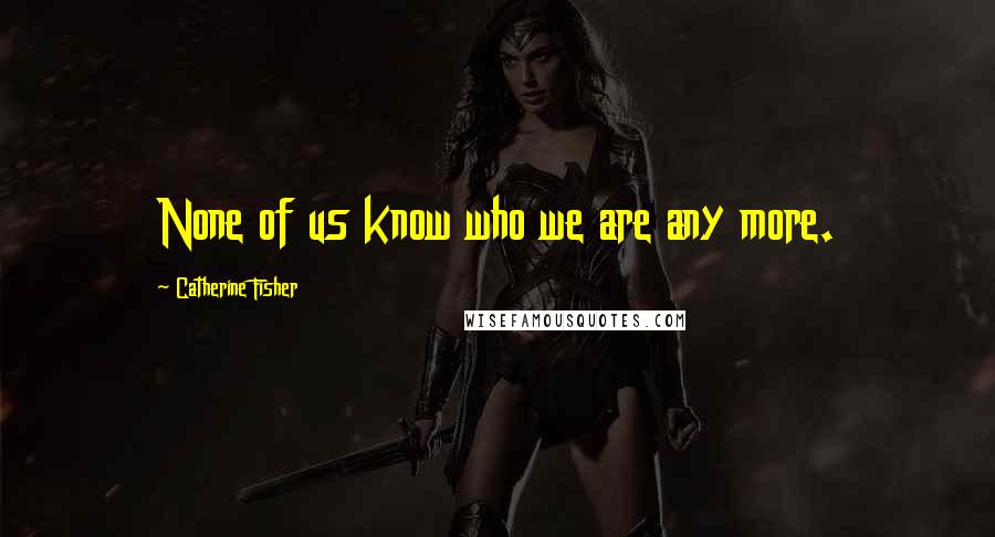 Catherine Fisher Quotes: None of us know who we are any more.