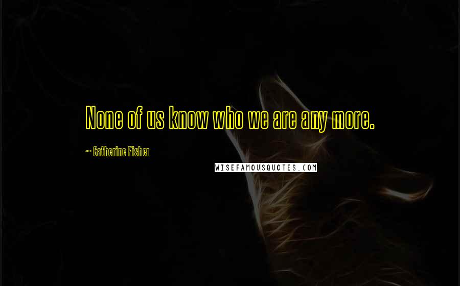 Catherine Fisher Quotes: None of us know who we are any more.