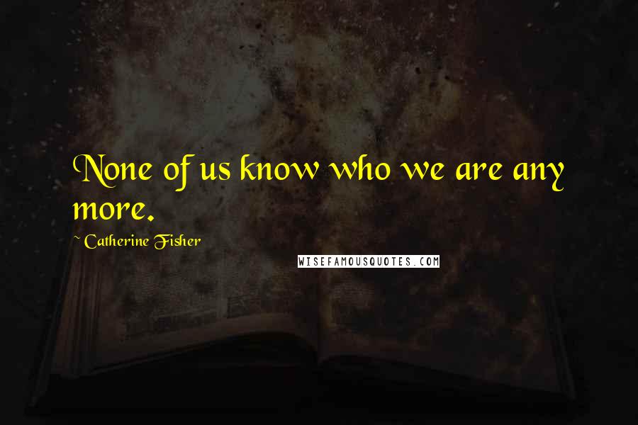 Catherine Fisher Quotes: None of us know who we are any more.