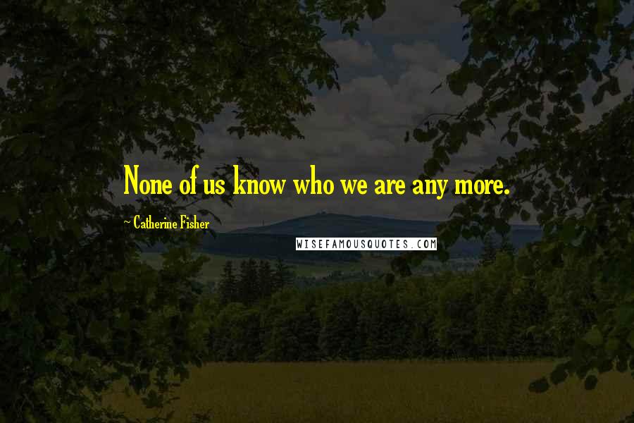 Catherine Fisher Quotes: None of us know who we are any more.