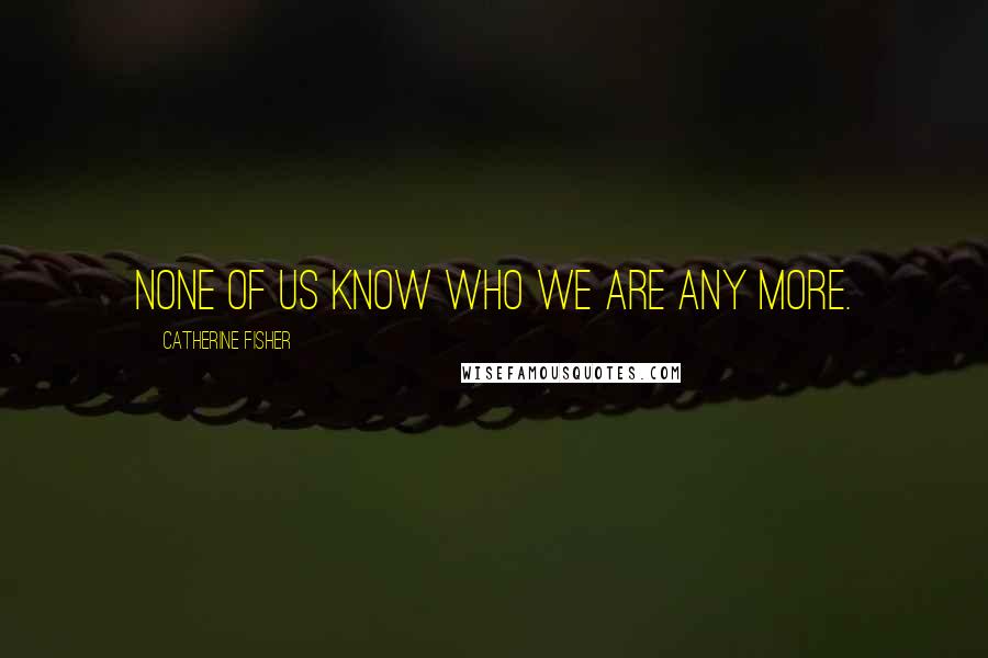 Catherine Fisher Quotes: None of us know who we are any more.