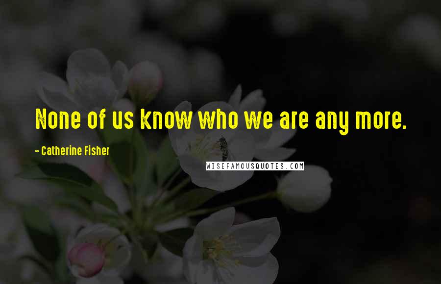 Catherine Fisher Quotes: None of us know who we are any more.