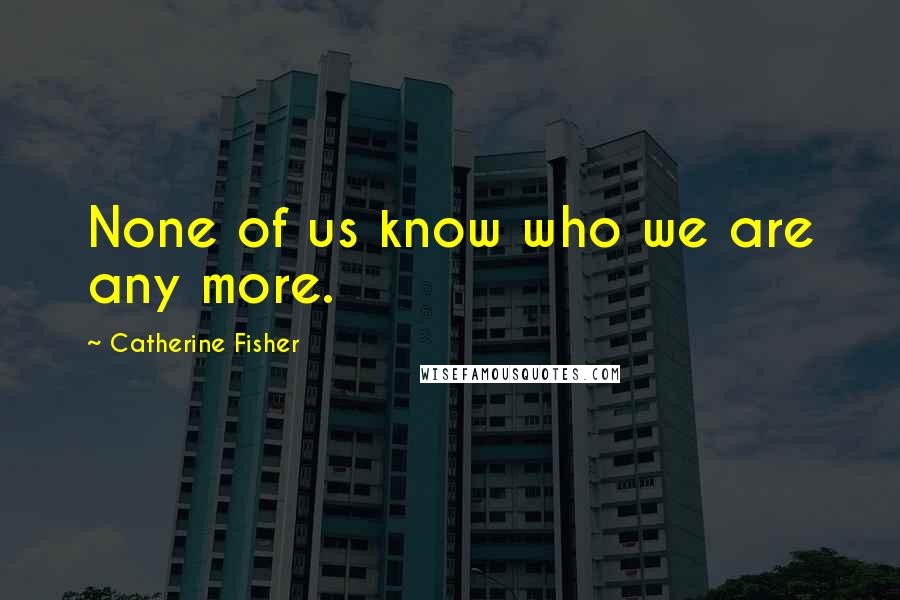 Catherine Fisher Quotes: None of us know who we are any more.