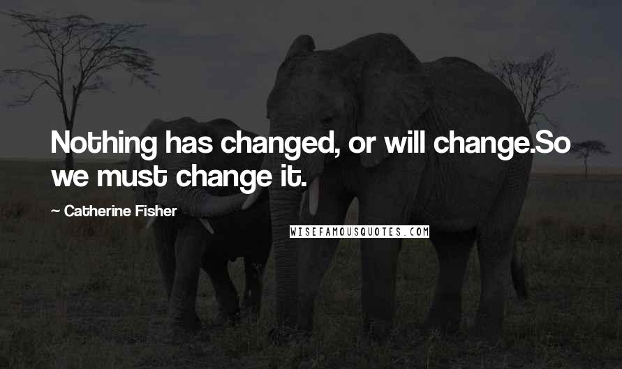 Catherine Fisher Quotes: Nothing has changed, or will change.So we must change it.