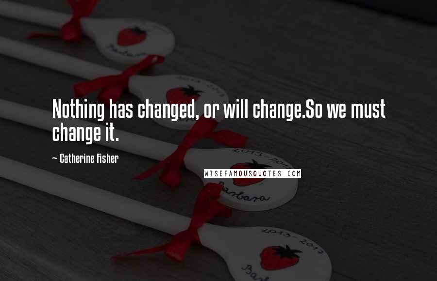 Catherine Fisher Quotes: Nothing has changed, or will change.So we must change it.