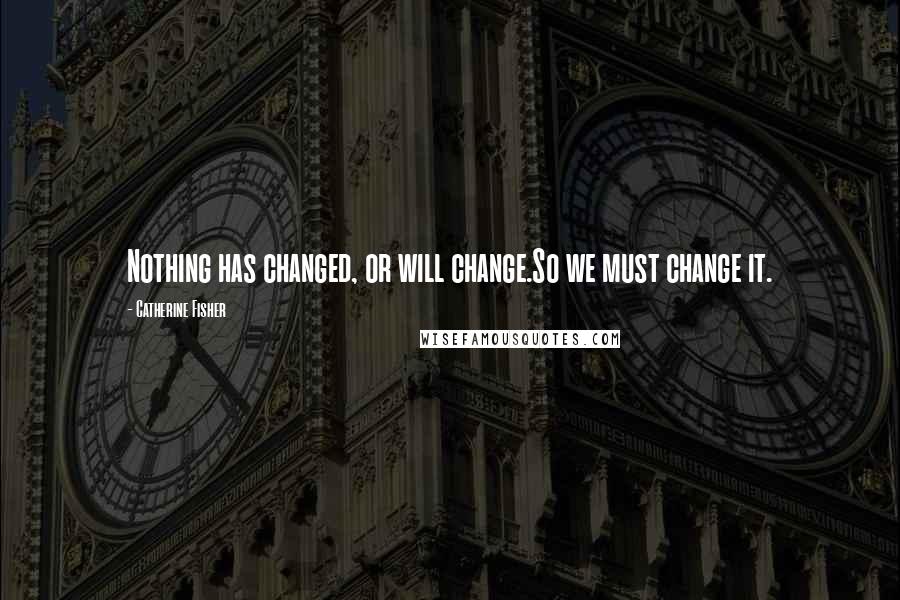 Catherine Fisher Quotes: Nothing has changed, or will change.So we must change it.