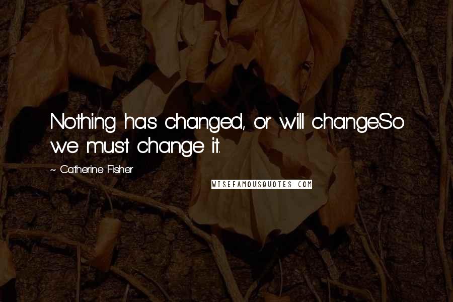 Catherine Fisher Quotes: Nothing has changed, or will change.So we must change it.