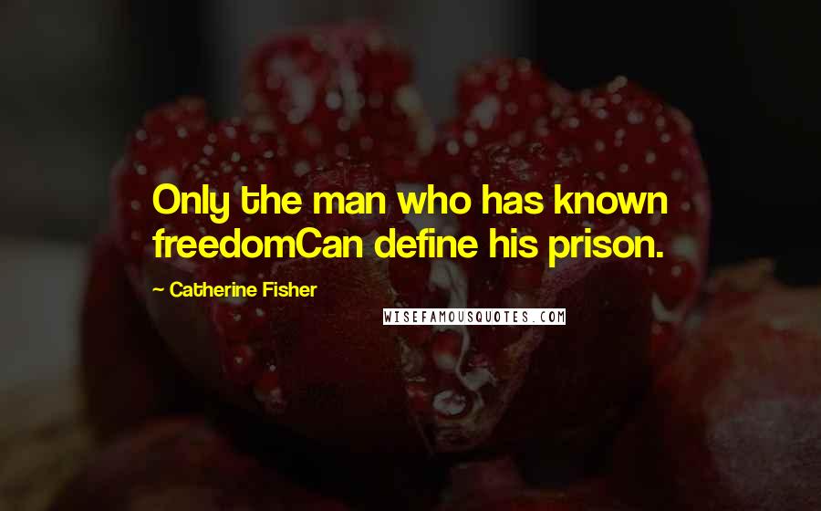 Catherine Fisher Quotes: Only the man who has known freedomCan define his prison.