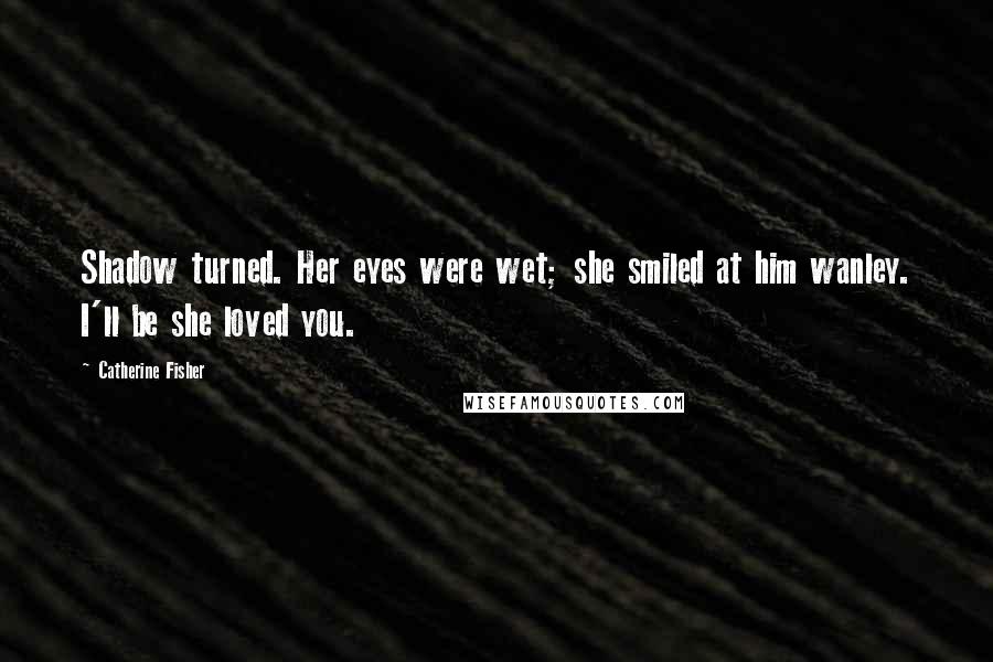Catherine Fisher Quotes: Shadow turned. Her eyes were wet; she smiled at him wanley. I'll be she loved you.