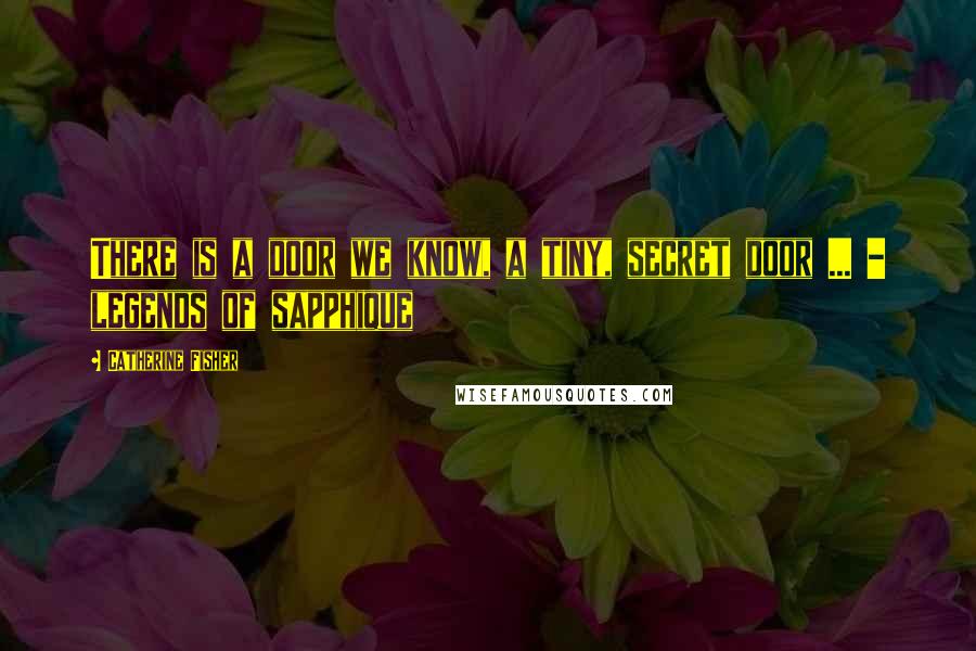 Catherine Fisher Quotes: There is a door we know, a tiny, secret door ... - legends of sapphique