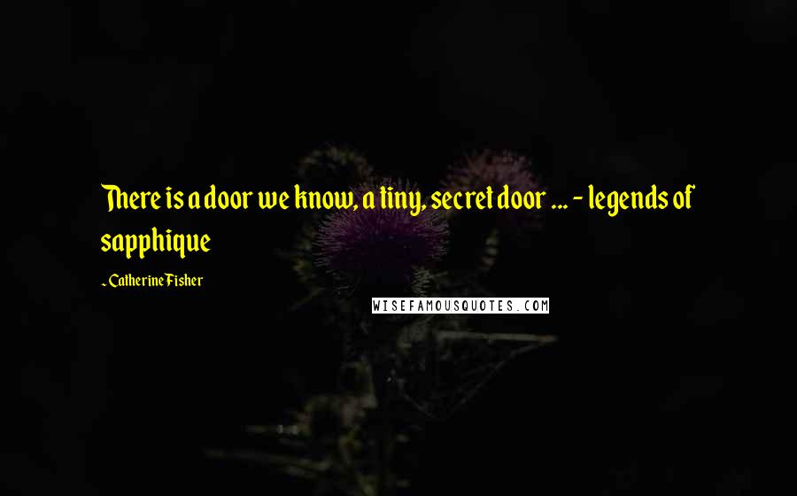 Catherine Fisher Quotes: There is a door we know, a tiny, secret door ... - legends of sapphique