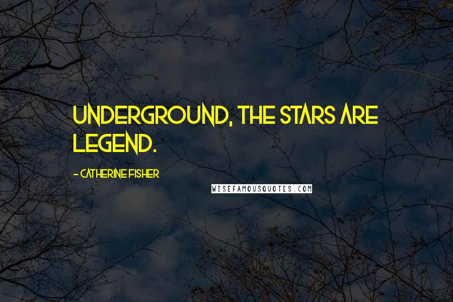 Catherine Fisher Quotes: Underground, the stars are legend.