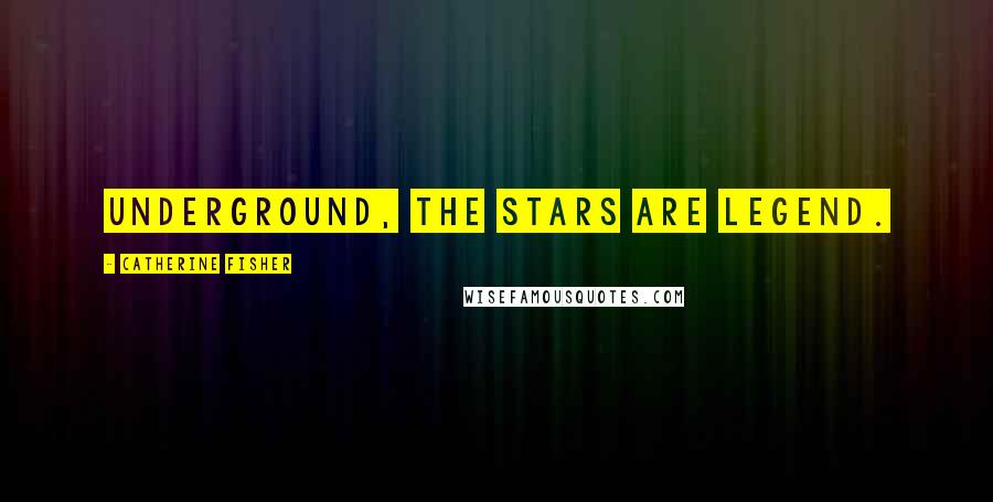 Catherine Fisher Quotes: Underground, the stars are legend.