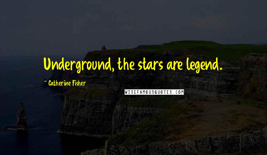 Catherine Fisher Quotes: Underground, the stars are legend.