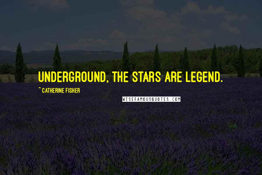 Catherine Fisher Quotes: Underground, the stars are legend.