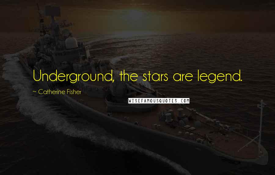 Catherine Fisher Quotes: Underground, the stars are legend.