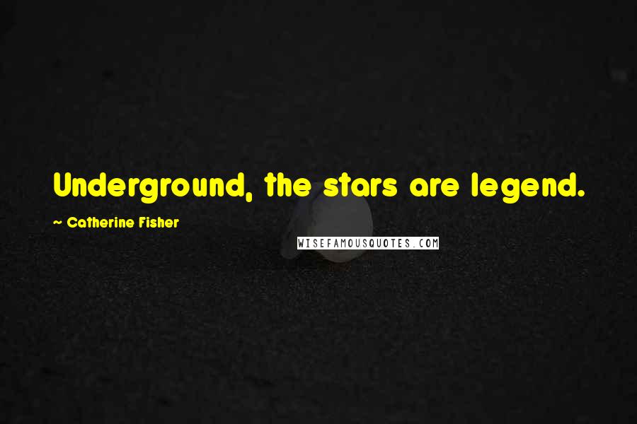 Catherine Fisher Quotes: Underground, the stars are legend.