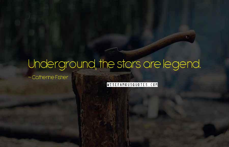 Catherine Fisher Quotes: Underground, the stars are legend.
