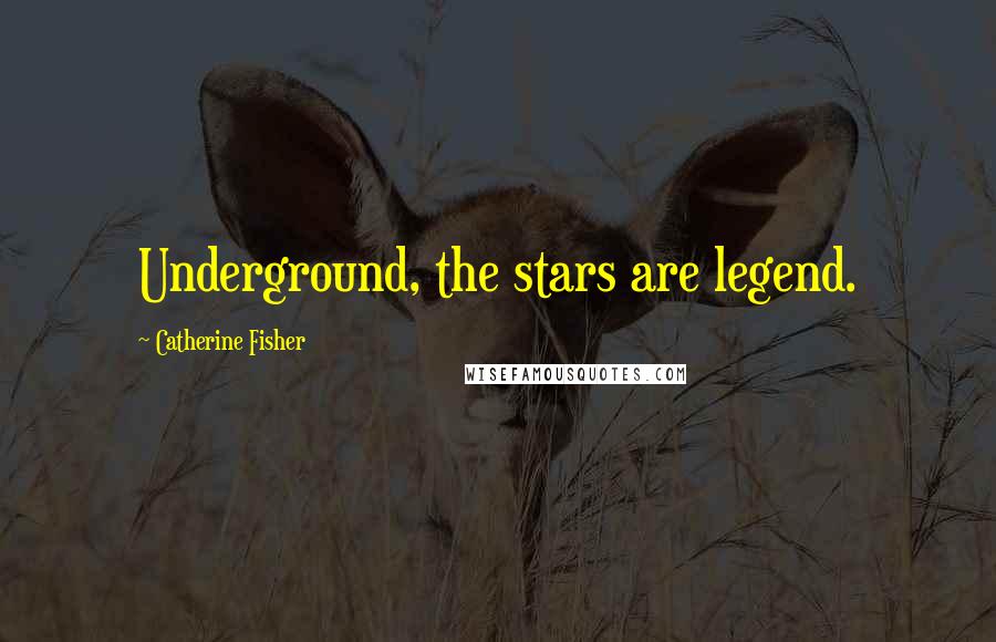 Catherine Fisher Quotes: Underground, the stars are legend.