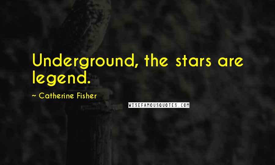 Catherine Fisher Quotes: Underground, the stars are legend.