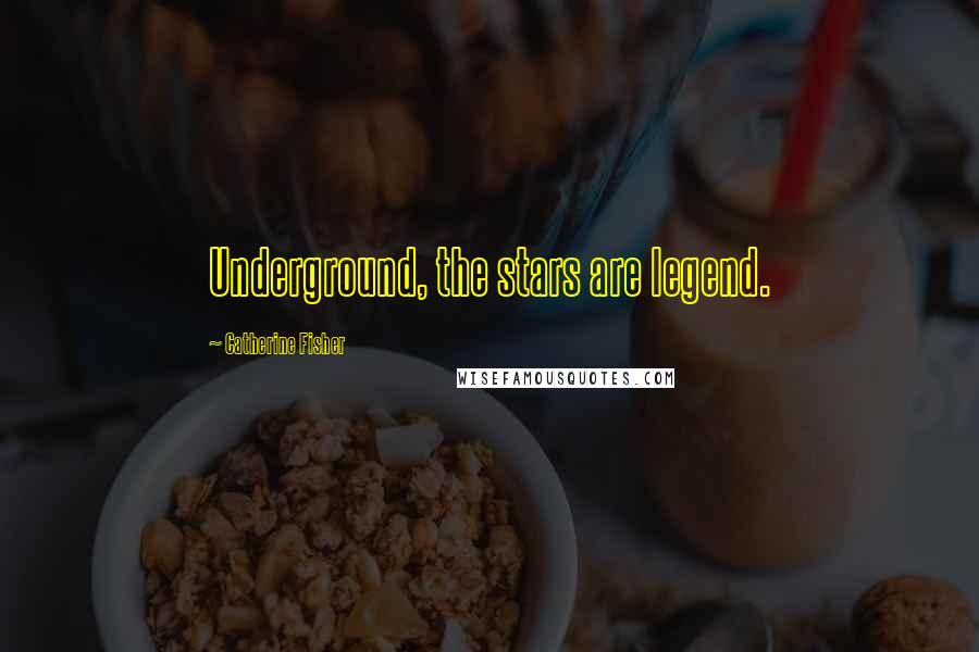 Catherine Fisher Quotes: Underground, the stars are legend.