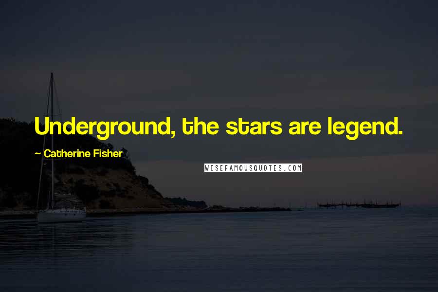 Catherine Fisher Quotes: Underground, the stars are legend.