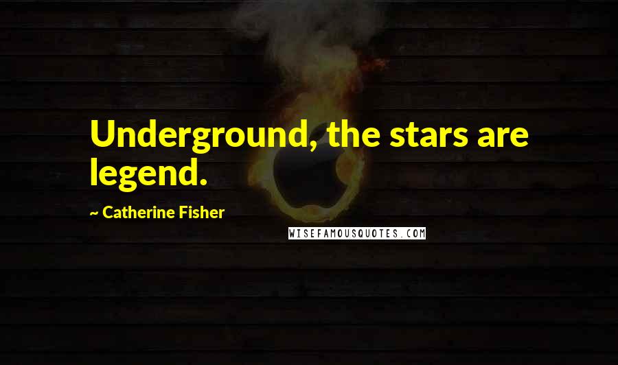 Catherine Fisher Quotes: Underground, the stars are legend.