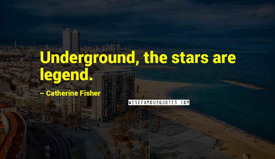 Catherine Fisher Quotes: Underground, the stars are legend.