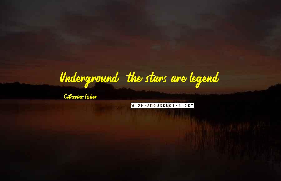 Catherine Fisher Quotes: Underground, the stars are legend.