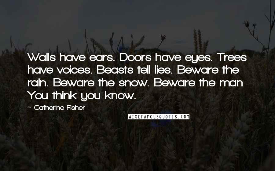 Catherine Fisher Quotes: Walls have ears. Doors have eyes. Trees have voices. Beasts tell lies. Beware the rain. Beware the snow. Beware the man You think you know.