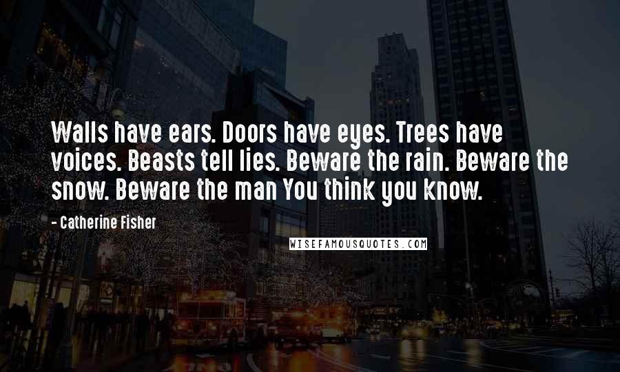 Catherine Fisher Quotes: Walls have ears. Doors have eyes. Trees have voices. Beasts tell lies. Beware the rain. Beware the snow. Beware the man You think you know.